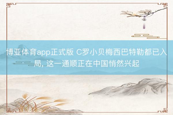 博亚体育app正式版 C罗小贝梅西巴特勒都已入局, 这一通顺正在中国悄然兴起