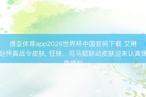 博亚体育app2026世界杯中国官网下载 艾琳、赵怀真战令皮肤， 狂铁、司马懿联动皮肤迎来认真爆料