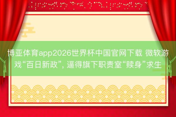 博亚体育app2026世界杯中国官网下载 微软游戏“百日新政”, 逼得旗下职责室“赎身”求生