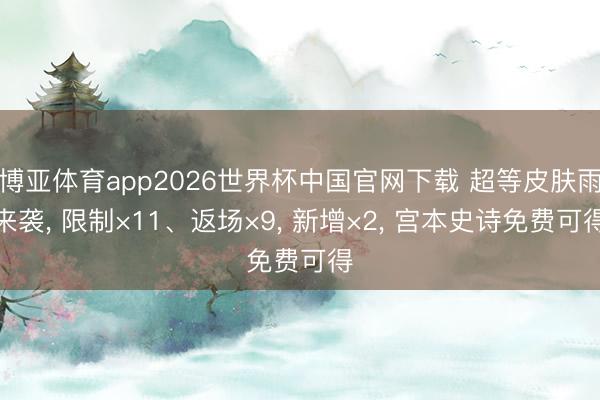 博亚体育app2026世界杯中国官网下载 超等皮肤雨来袭， 限制×11、返场×9， 新增×2， 宫本史诗免费可得