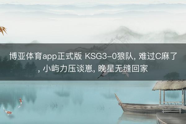 博亚体育app正式版 KSG3-0狼队， 难过C麻了， 小屿力压谈崽， 晚星无缝回家