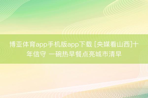 博亚体育app手机版app下载 [央媒看山西]十年信守 一碗热早餐点亮城市清早
