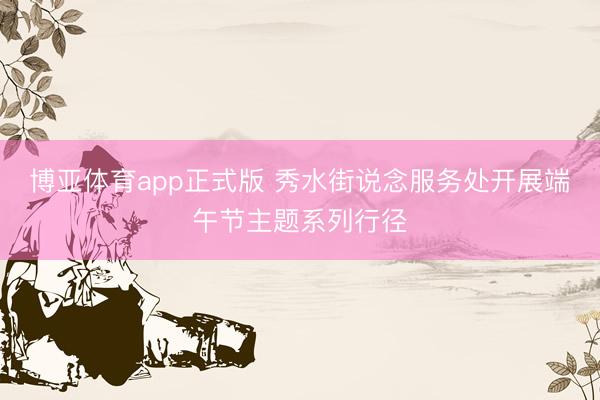 博亚体育app正式版 秀水街说念服务处开展端午节主题系列行径